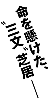 命を懸けた、“三文”芝居 ―